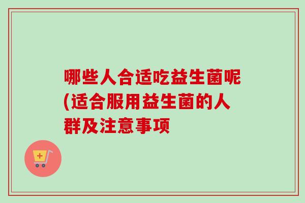哪些人合适吃益生菌呢(适合服用益生菌的人群及注意事项