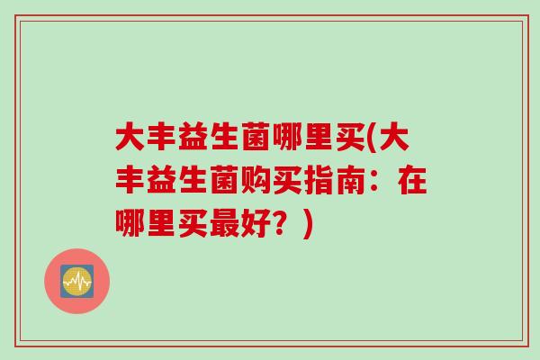 大丰益生菌哪里买(大丰益生菌购买指南：在哪里买好？)
