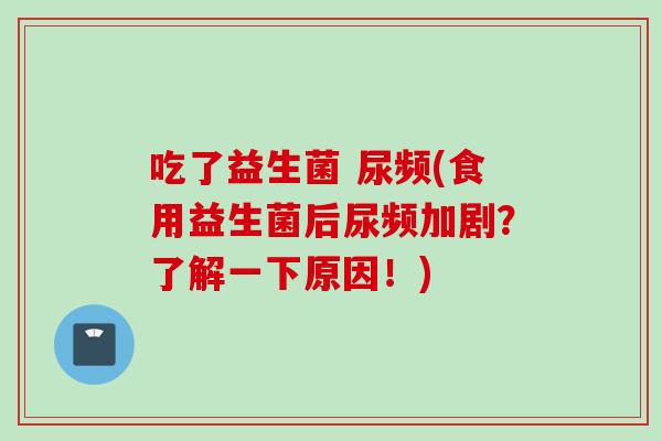 吃了益生菌 尿频(食用益生菌后尿频加剧?了解一下原因!) 吃了益生菌 尿频(食用益生菌后尿频加剧?了解一下原因!)