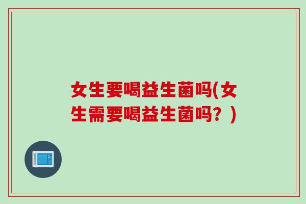 女生要喝益生菌吗(女生需要喝益生菌吗?) 女生要喝益生菌吗(女生需要喝益生菌吗?)