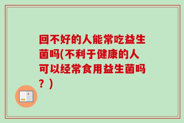 回不好的人能常吃益生菌吗(不利于健康的人可以经常食用益生菌吗？)