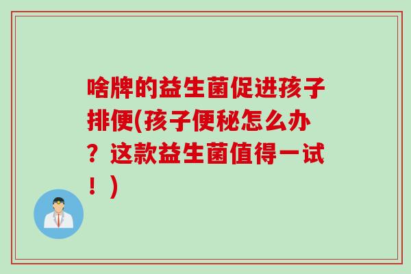 啥牌的益生菌促进孩子排便(孩子怎么办？这款益生菌值得一试！)