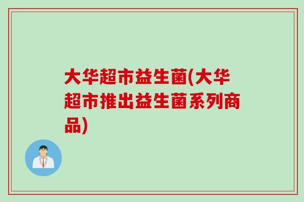 大华超市益生菌(大华超市推出益生菌系列商品) 大华超市益生菌(大华超市推出益生菌系列商品)