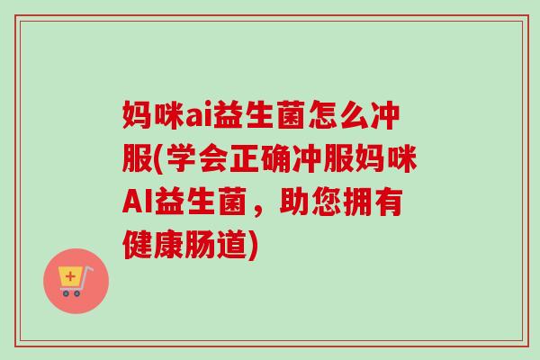 妈咪ai益生菌怎么冲服(学会正确冲服妈咪AI益生菌，助您拥有健康肠道)