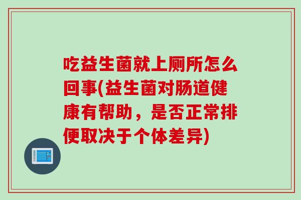 吃益生菌就上厕所怎么回事(益生菌对肠道健康有帮助，是否正常排便取决于个体差异)