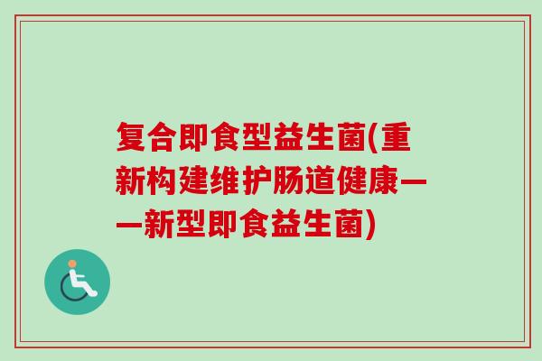 复合即食型益生菌(重新构建维护肠道健康——新型即食益生菌) 复合即食型益生菌(重新构建维护肠道健康——新型即食益生菌)