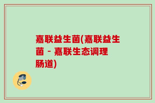 嘉联益生菌(嘉联益生菌 - 嘉联生态调理肠道) 嘉联益生菌(嘉联益生菌 - 嘉联生态调理肠道)