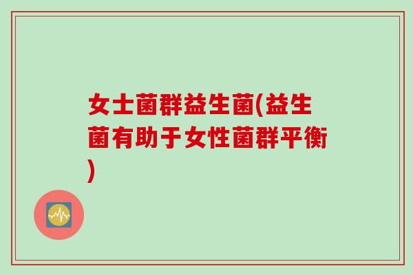 女士菌群益生菌(益生菌有助于女性菌群平衡) 女士菌群益生菌(益生菌有助于女性菌群平衡)