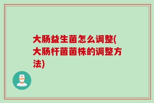 大肠益生菌怎么调整(大肠杆菌菌株的调整方法)