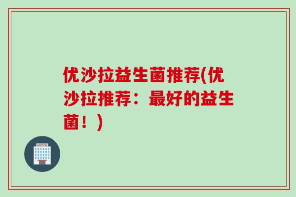 优沙拉益生菌推荐(优沙拉推荐：好的益生菌！)