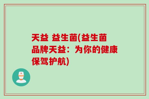 天益 益生菌(益生菌品牌天益:为你的健康保驾护航) 天益 益生菌(益生菌品牌天益:为你的健康保驾护航)