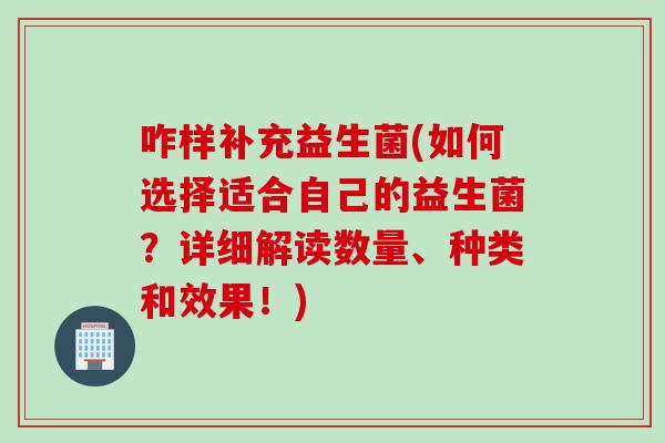 咋样补充益生菌(如何选择适合自己的益生菌?详细解读数量、种类和效果!) 咋样补充益生菌(如何选择适合自己的益生菌?详细解读数量、种类和效果!)