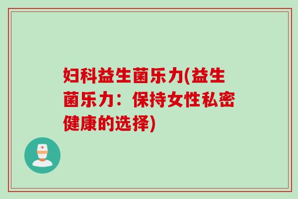 益生菌乐力(益生菌乐力：保持女性私密健康的选择)