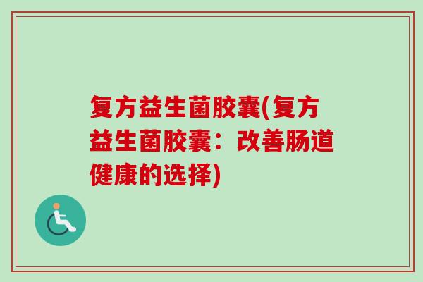 复方益生菌胶囊(复方益生菌胶囊：改善肠道健康的选择)