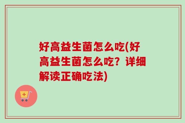 好高益生菌怎么吃(好高益生菌怎么吃？详细解读正确吃法)