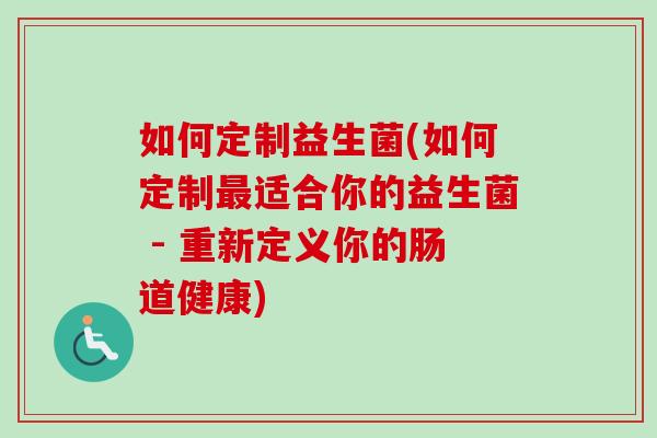 如何定制益生菌(如何定制适合你的益生菌 - 重新定义你的肠道健康) 如何定制益生菌(如何定制适合你的益生菌 - 重新定义你的肠道健康)