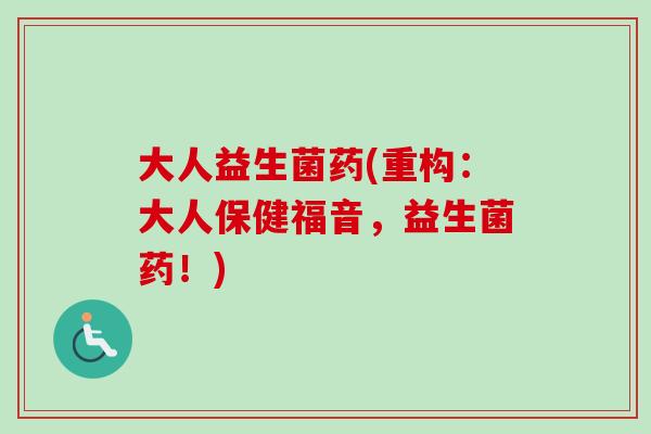 大人益生菌药(重构:大人保健福音,益生菌药!) 大人益生菌药(重构:大人保健福音,益生菌药!)
