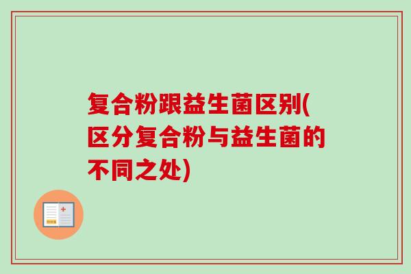 复合粉跟益生菌区别(区分复合粉与益生菌的不同之处) 复合粉跟益生菌区别(区分复合粉与益生菌的不同之处)
