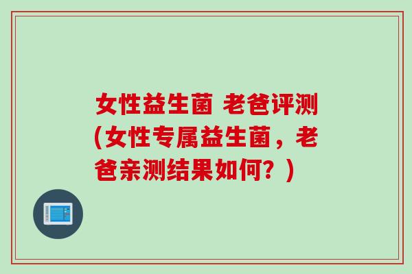 女性益生菌 老爸评测(女性专属益生菌,老爸亲测结果如何?) 女性益生菌 老爸评测(女性专属益生菌,老爸亲测结果如何?)