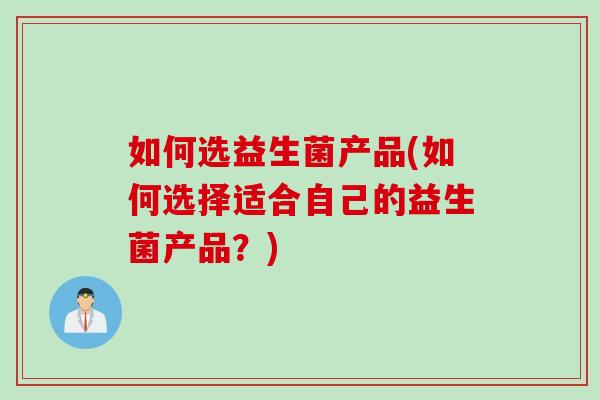 如何选益生菌产品(如何选择适合自己的益生菌产品?) 如何选益生菌产品(如何选择适合自己的益生菌产品?)