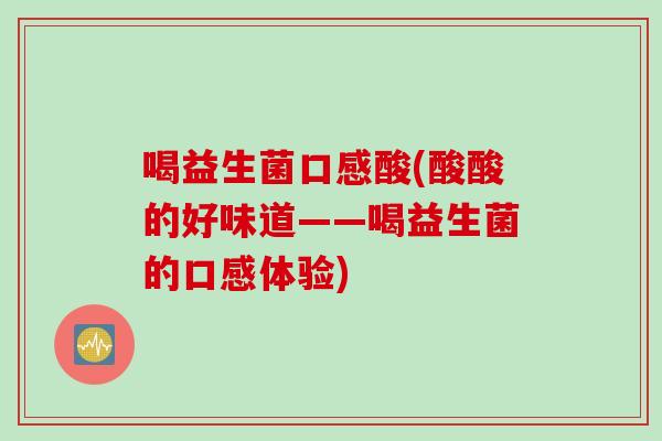 喝益生菌口感酸(酸酸的好味道——喝益生菌的口感体验)