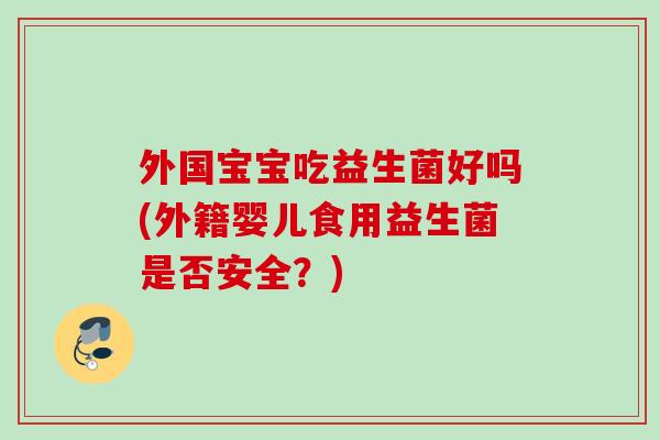 外国宝宝吃益生菌好吗(外籍婴儿食用益生菌是否安全？)