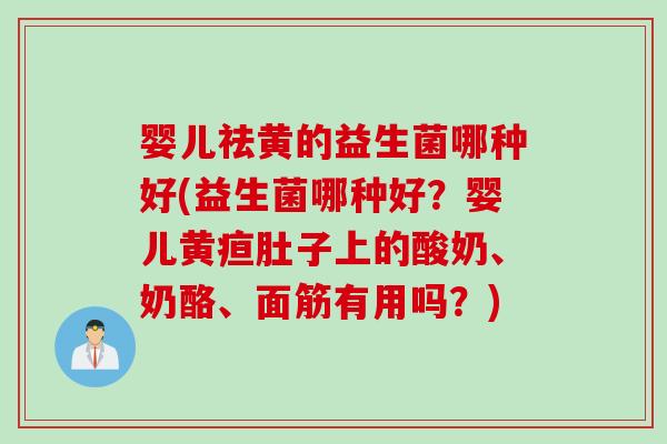 婴儿祛黄的益生菌哪种好(益生菌哪种好？婴儿黄疸肚子上的酸奶、奶酪、面筋有用吗？)
