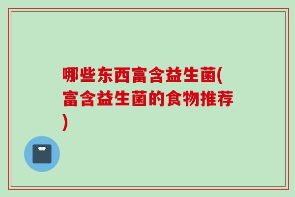 哪些东西富含益生菌(富含益生菌的食物推荐) 哪些东西富含益生菌(富含益生菌的食物推荐)