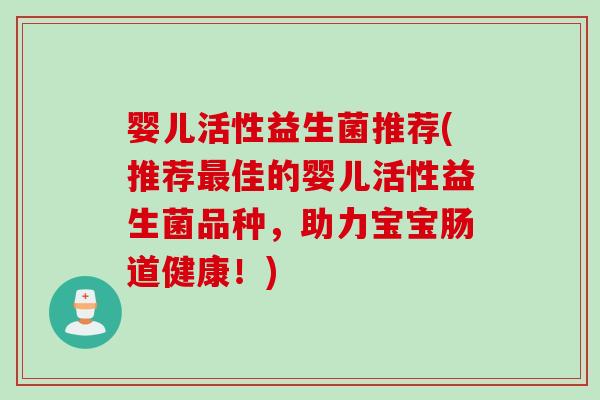 婴儿活性益生菌推荐(推荐佳的婴儿活性益生菌品种,助力宝宝肠道健康!) 婴儿活性益生菌推荐(推荐佳的婴儿活性益生菌品种,助力宝宝肠道健康!)
