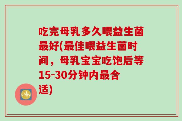 吃完母乳多久喂益生菌好(佳喂益生菌时间，母乳宝宝吃饱后等15-30分钟内合适)