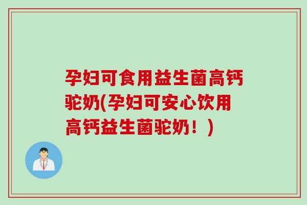 孕妇可食用益生菌高钙驼奶(孕妇可安心饮用高钙益生菌驼奶!) 孕妇可食用益生菌高钙驼奶(孕妇可安心饮用高钙益生菌驼奶!)