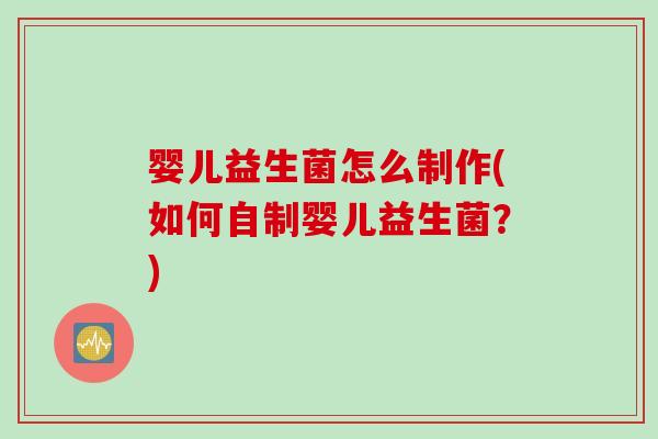 婴儿益生菌怎么制作(如何自制婴儿益生菌？)