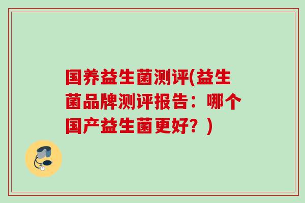 国养益生菌测评(益生菌品牌测评报告:哪个国产益生菌更好?) 国养益生菌测评(益生菌品牌测评报告:哪个国产益生菌更好?)