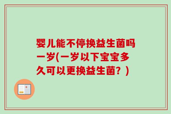 婴儿能不停换益生菌吗一岁(一岁以下宝宝多久可以更换益生菌？)