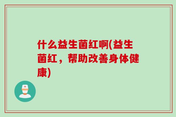 什么益生菌红啊(益生菌红，帮助改善身体健康)