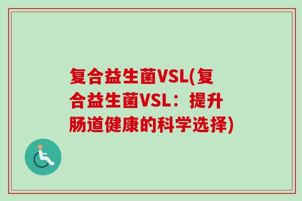 复合益生菌VSL(复合益生菌VSL:提升肠道健康的科学选择) 复合益生菌VSL(复合益生菌VSL:提升肠道健康的科学选择)