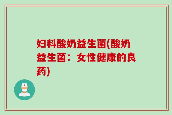 酸奶益生菌(酸奶益生菌:女性健康的良药) 酸奶益生菌(酸奶益生菌:女性健康的良药)
