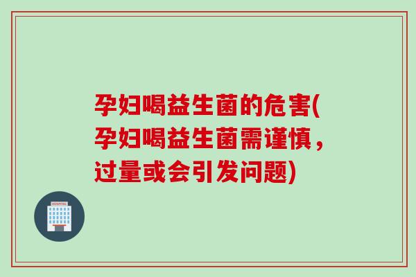 孕妇喝益生菌的危害(孕妇喝益生菌需谨慎，过量或会引发问题)