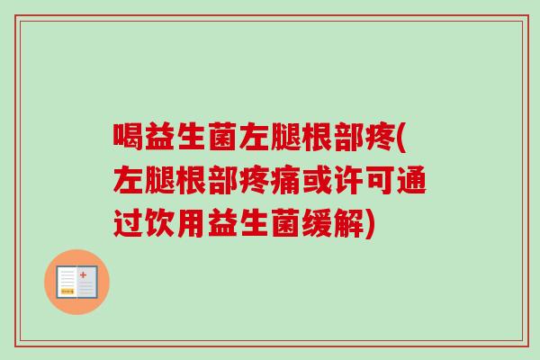 喝益生菌左腿根部疼(左腿根部或许可通过饮用益生菌缓解) 喝益生菌左腿根部疼(左腿根部或许可通过饮用益生菌缓解)