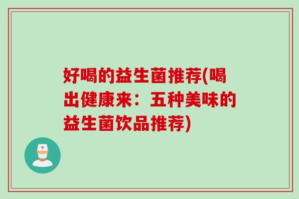 好喝的益生菌推荐(喝出健康来:五种美味的益生菌饮品推荐) 好喝的益生菌推荐(喝出健康来:五种美味的益生菌饮品推荐)