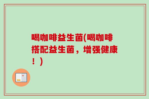 喝咖啡益生菌(喝咖啡搭配益生菌,增强健康!) 喝咖啡益生菌(喝咖啡搭配益生菌,增强健康!)