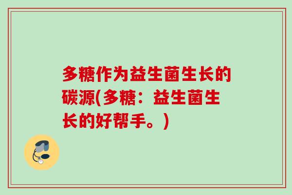 多糖作为益生菌生长的碳源(多糖:益生菌生长的好帮手。) 多糖作为益生菌生长的碳源(多糖:益生菌生长的好帮手。)