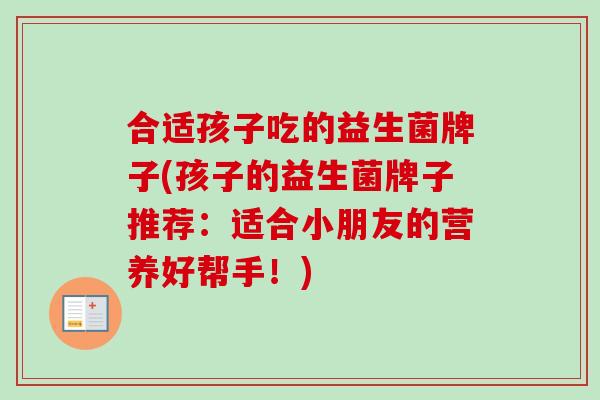 合适孩子吃的益生菌牌子(孩子的益生菌牌子推荐:适合小朋友的营养好帮手!) 合适孩子吃的益生菌牌子(孩子的益生菌牌子推荐:适合小朋友的营养好帮手!)