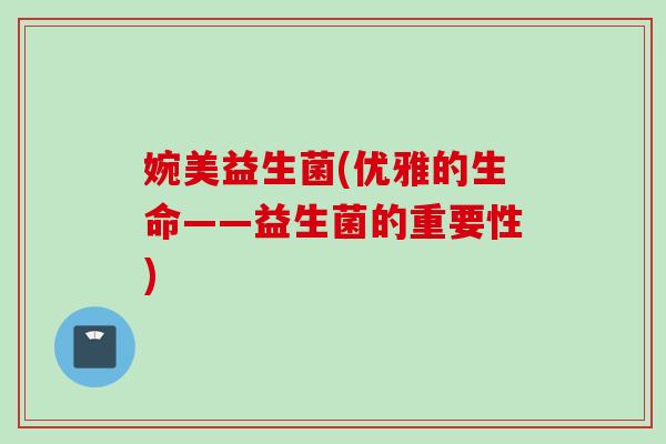 婉美益生菌(优雅的生命——益生菌的重要性)