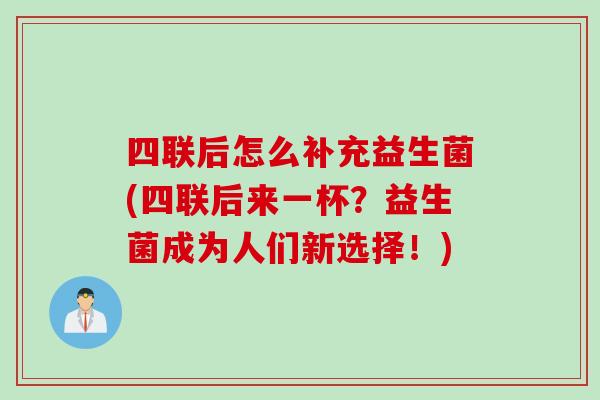 四联后怎么补充益生菌(四联后来一杯?益生菌成为人们新选择!) 四联后怎么补充益生菌(四联后来一杯?益生菌成为人们新选择!)