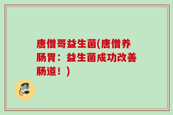 唐僧哥益生菌(唐僧养肠胃:益生菌成功改善肠道!) 唐僧哥益生菌(唐僧养肠胃:益生菌成功改善肠道!)