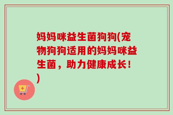 妈妈咪益生菌狗狗(宠物狗狗适用的妈妈咪益生菌，助力健康成长！)