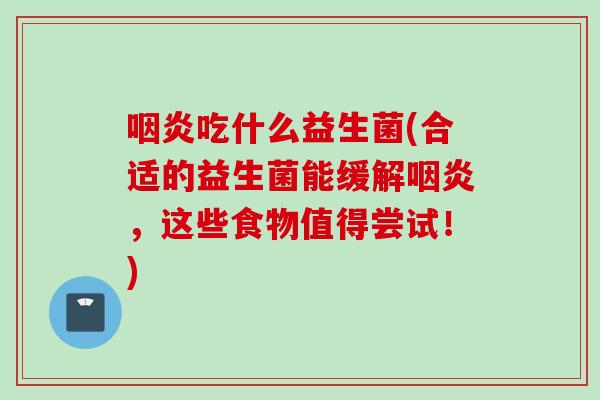 吃什么益生菌(合适的益生菌能缓解,这些食物值得尝试!) 吃什么益生菌(合适的益生菌能缓解,这些食物值得尝试!)