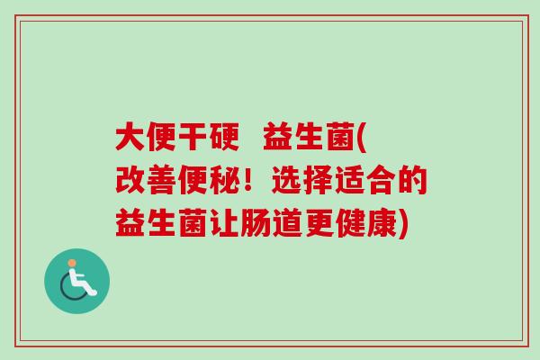 大便干硬 益生菌(改善!选择适合的益生菌让肠道更健康) 大便干硬 益生菌(改善!选择适合的益生菌让肠道更健康)