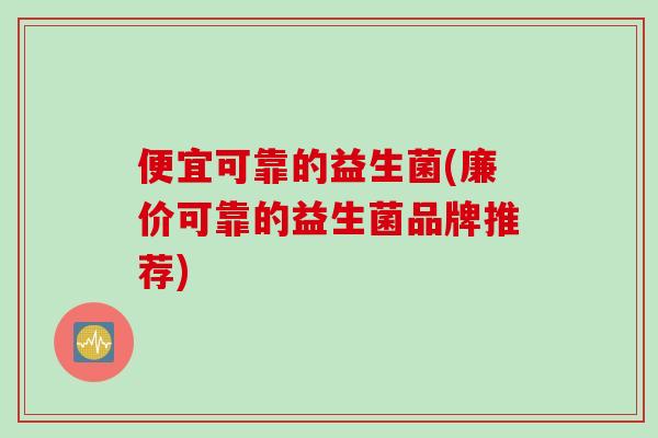 便宜可靠的益生菌(廉价可靠的益生菌品牌推荐) 便宜可靠的益生菌(廉价可靠的益生菌品牌推荐)